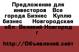 Предложение для инвесторов - Все города Бизнес » Куплю бизнес   . Новгородская обл.,Великий Новгород г.